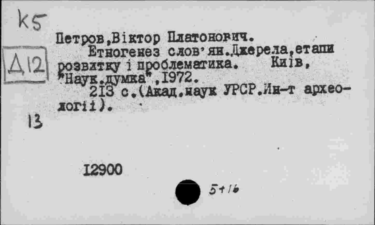 ﻿к$*
м
Петров»Віктор Платонович.
Етногенез слов’ян.Джерела»етапи розвитку і проблематика. Київ, ГНаук. думка*, 1972.
213 с*(Акад.наук УРСР.Ии-т архео-
12900